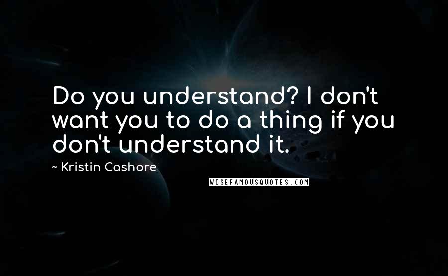 Kristin Cashore Quotes: Do you understand? I don't want you to do a thing if you don't understand it.