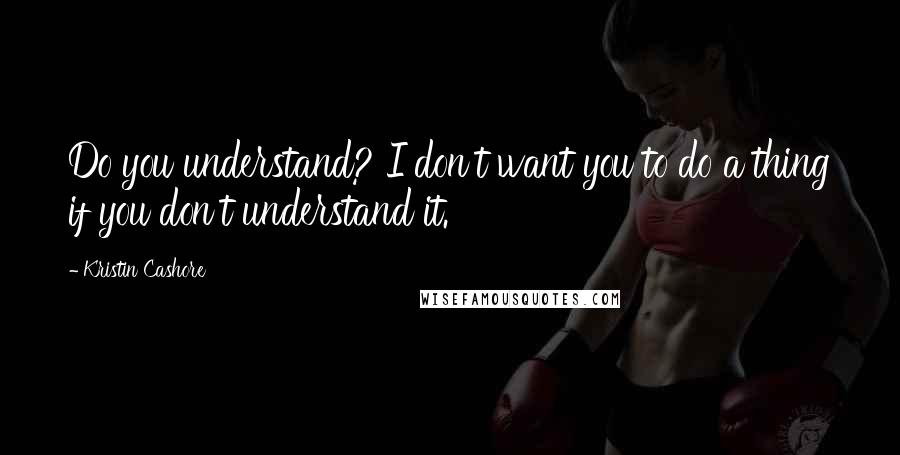 Kristin Cashore Quotes: Do you understand? I don't want you to do a thing if you don't understand it.