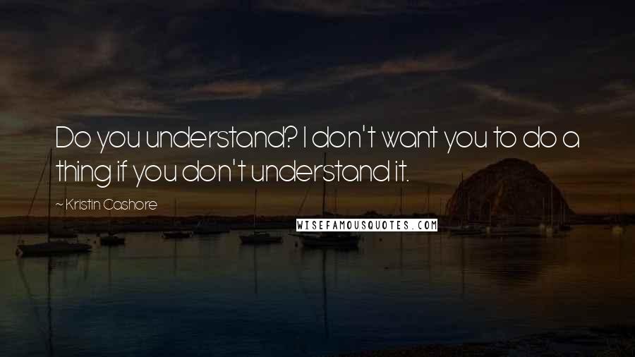 Kristin Cashore Quotes: Do you understand? I don't want you to do a thing if you don't understand it.