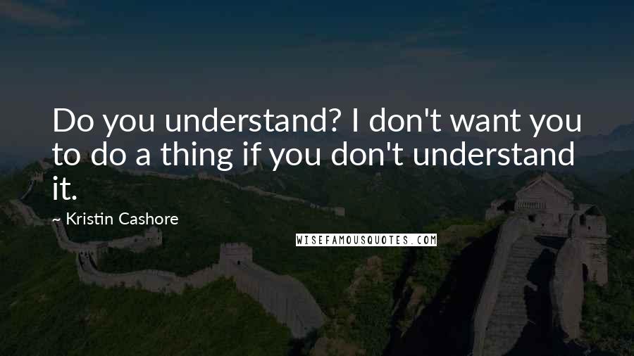 Kristin Cashore Quotes: Do you understand? I don't want you to do a thing if you don't understand it.