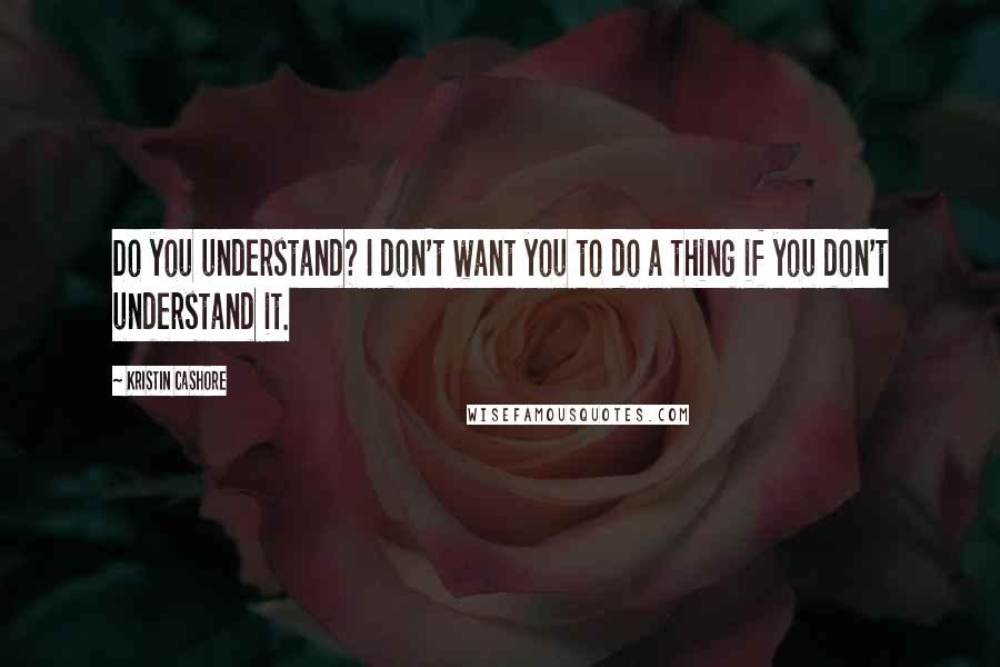 Kristin Cashore Quotes: Do you understand? I don't want you to do a thing if you don't understand it.