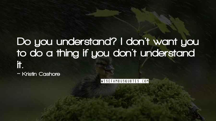 Kristin Cashore Quotes: Do you understand? I don't want you to do a thing if you don't understand it.
