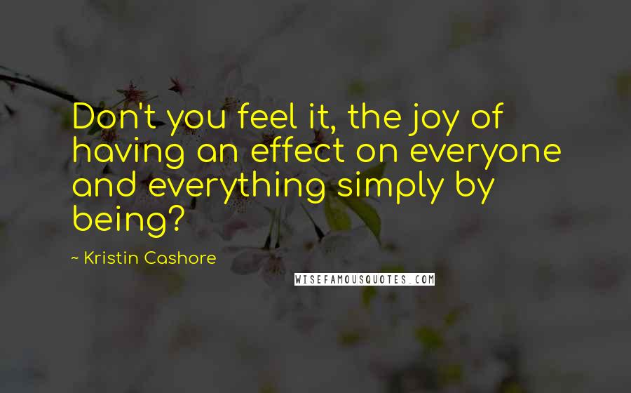 Kristin Cashore Quotes: Don't you feel it, the joy of having an effect on everyone and everything simply by being?