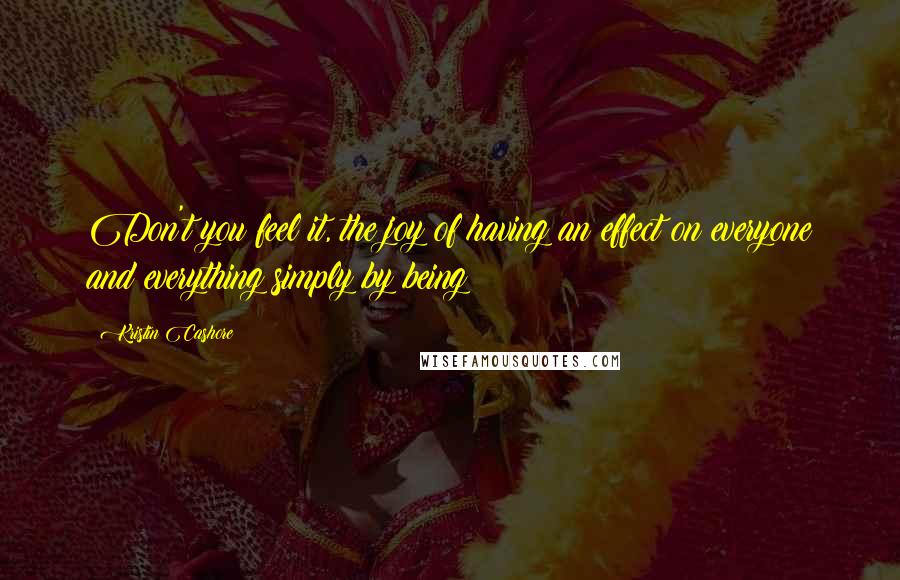Kristin Cashore Quotes: Don't you feel it, the joy of having an effect on everyone and everything simply by being?