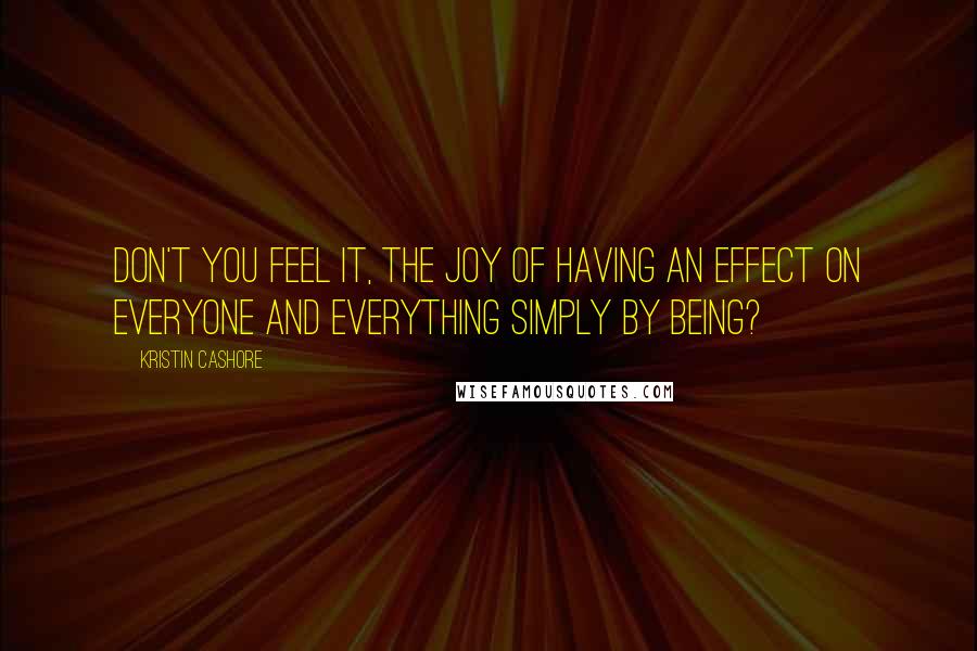 Kristin Cashore Quotes: Don't you feel it, the joy of having an effect on everyone and everything simply by being?