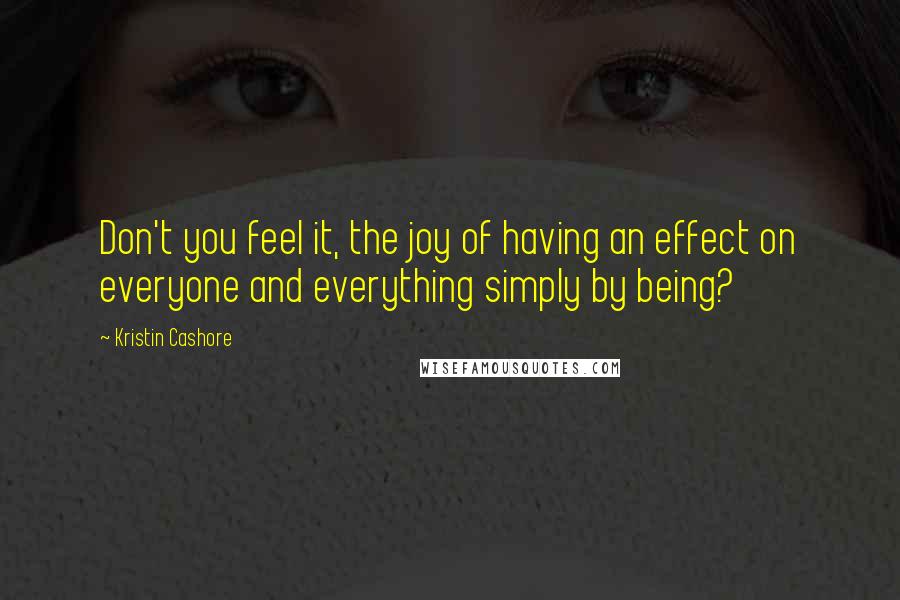 Kristin Cashore Quotes: Don't you feel it, the joy of having an effect on everyone and everything simply by being?