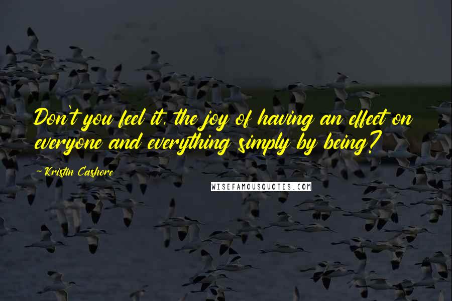 Kristin Cashore Quotes: Don't you feel it, the joy of having an effect on everyone and everything simply by being?