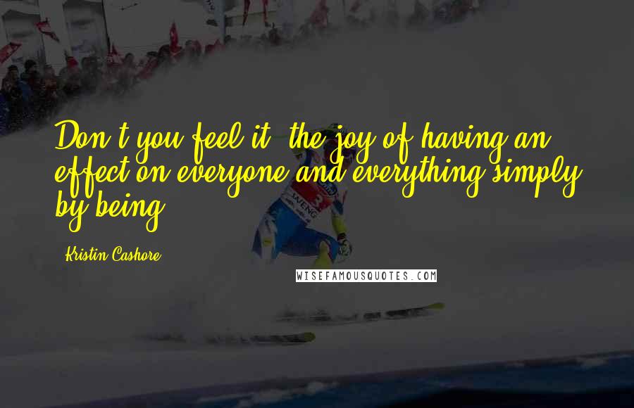 Kristin Cashore Quotes: Don't you feel it, the joy of having an effect on everyone and everything simply by being?
