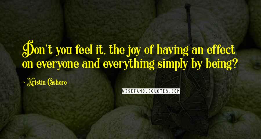 Kristin Cashore Quotes: Don't you feel it, the joy of having an effect on everyone and everything simply by being?