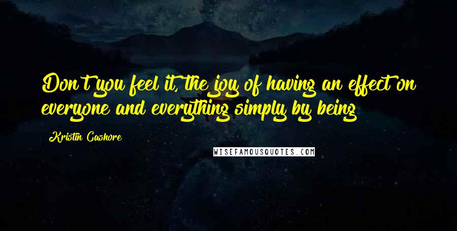 Kristin Cashore Quotes: Don't you feel it, the joy of having an effect on everyone and everything simply by being?