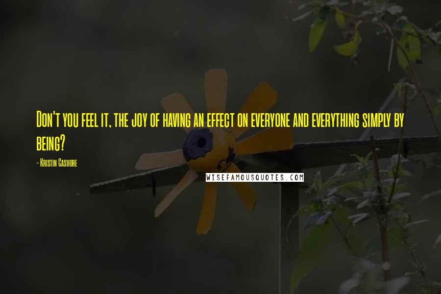 Kristin Cashore Quotes: Don't you feel it, the joy of having an effect on everyone and everything simply by being?