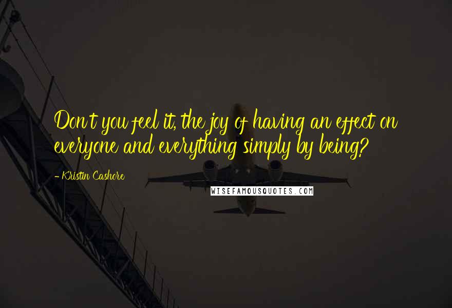 Kristin Cashore Quotes: Don't you feel it, the joy of having an effect on everyone and everything simply by being?