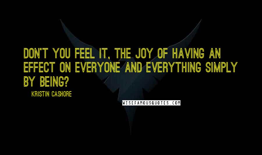 Kristin Cashore Quotes: Don't you feel it, the joy of having an effect on everyone and everything simply by being?