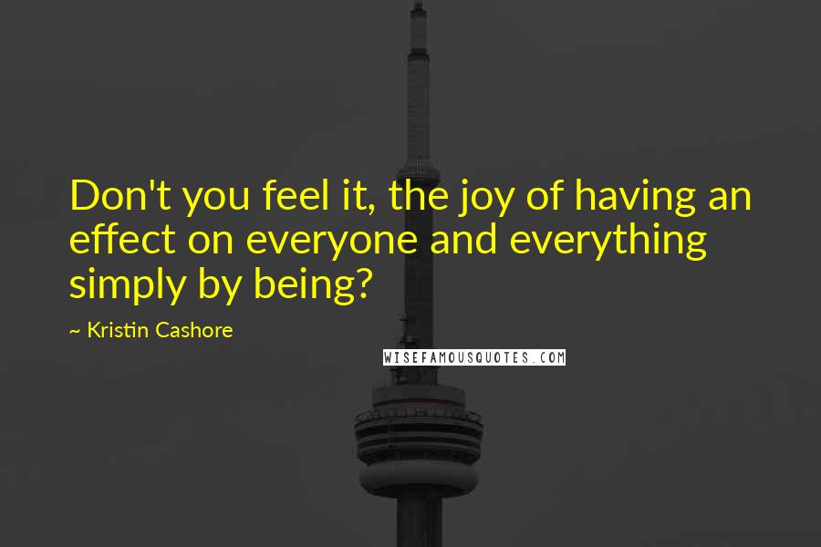 Kristin Cashore Quotes: Don't you feel it, the joy of having an effect on everyone and everything simply by being?