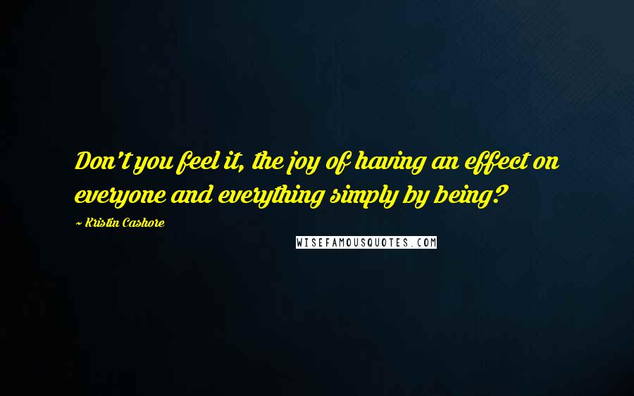 Kristin Cashore Quotes: Don't you feel it, the joy of having an effect on everyone and everything simply by being?