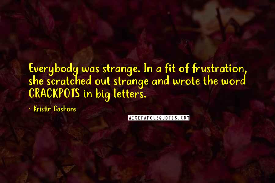 Kristin Cashore Quotes: Everybody was strange. In a fit of frustration, she scratched out strange and wrote the word CRACKPOTS in big letters.