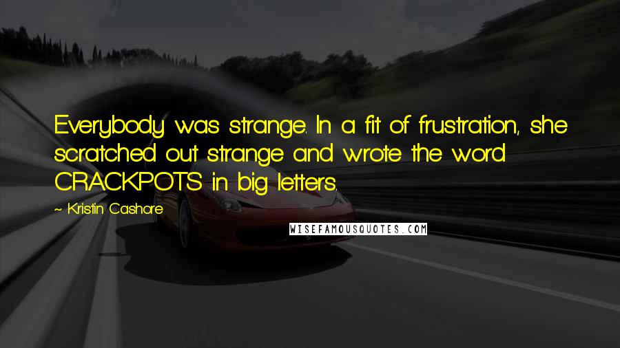 Kristin Cashore Quotes: Everybody was strange. In a fit of frustration, she scratched out strange and wrote the word CRACKPOTS in big letters.