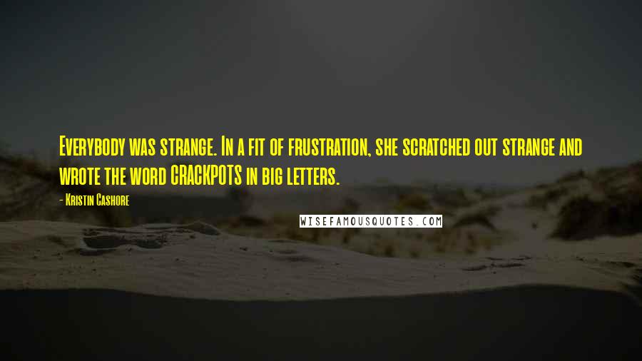 Kristin Cashore Quotes: Everybody was strange. In a fit of frustration, she scratched out strange and wrote the word CRACKPOTS in big letters.