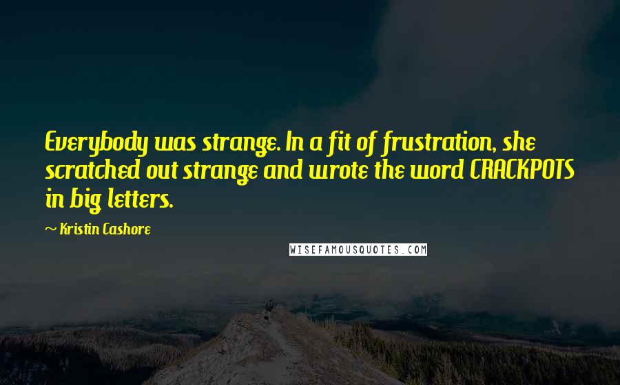 Kristin Cashore Quotes: Everybody was strange. In a fit of frustration, she scratched out strange and wrote the word CRACKPOTS in big letters.