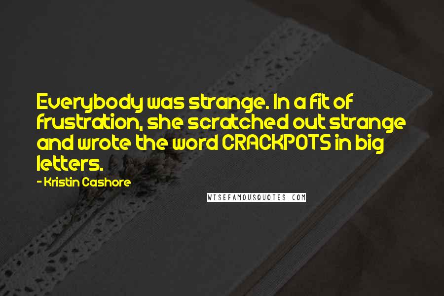 Kristin Cashore Quotes: Everybody was strange. In a fit of frustration, she scratched out strange and wrote the word CRACKPOTS in big letters.