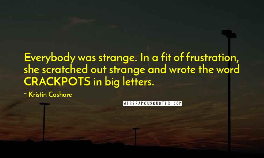 Kristin Cashore Quotes: Everybody was strange. In a fit of frustration, she scratched out strange and wrote the word CRACKPOTS in big letters.