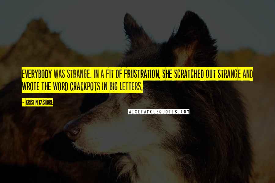 Kristin Cashore Quotes: Everybody was strange. In a fit of frustration, she scratched out strange and wrote the word CRACKPOTS in big letters.