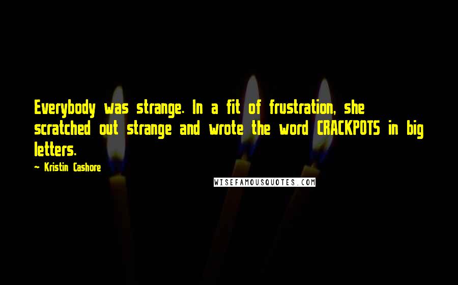 Kristin Cashore Quotes: Everybody was strange. In a fit of frustration, she scratched out strange and wrote the word CRACKPOTS in big letters.