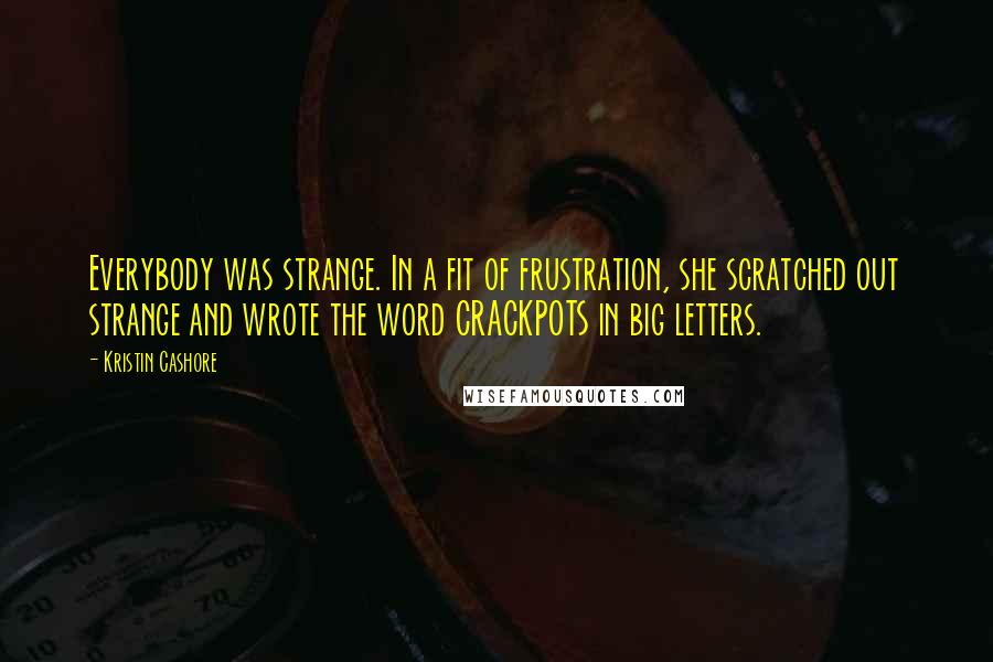 Kristin Cashore Quotes: Everybody was strange. In a fit of frustration, she scratched out strange and wrote the word CRACKPOTS in big letters.