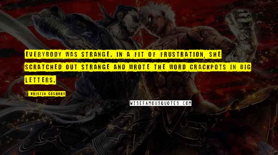 Kristin Cashore Quotes: Everybody was strange. In a fit of frustration, she scratched out strange and wrote the word CRACKPOTS in big letters.