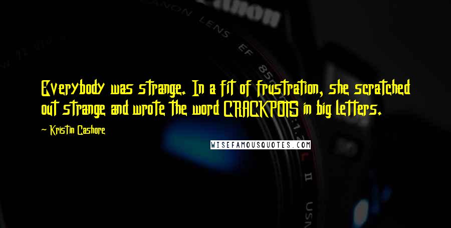 Kristin Cashore Quotes: Everybody was strange. In a fit of frustration, she scratched out strange and wrote the word CRACKPOTS in big letters.