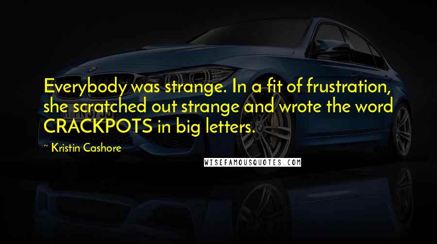 Kristin Cashore Quotes: Everybody was strange. In a fit of frustration, she scratched out strange and wrote the word CRACKPOTS in big letters.