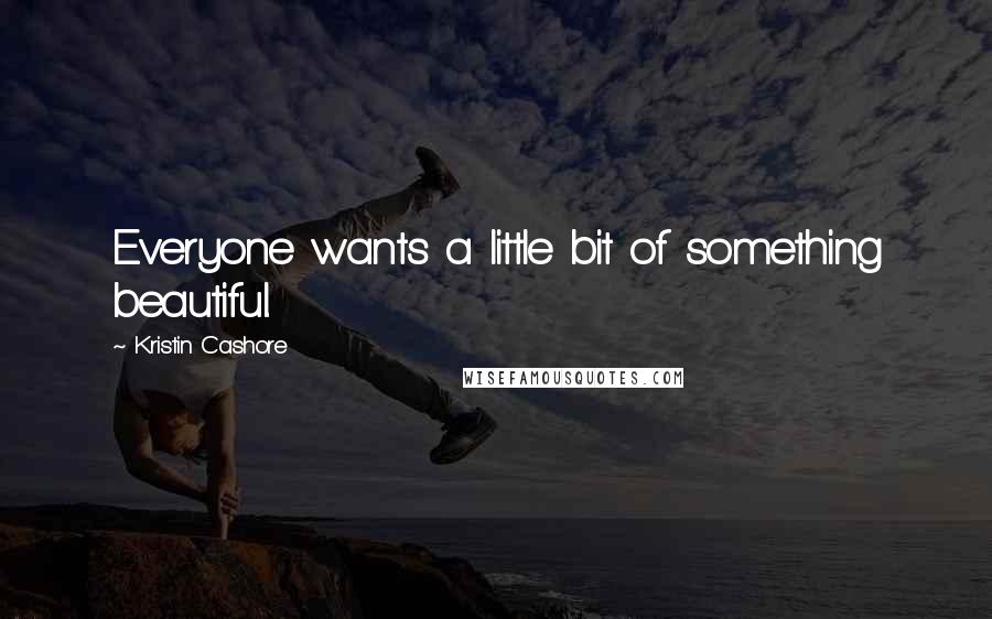 Kristin Cashore Quotes: Everyone wants a little bit of something beautiful.