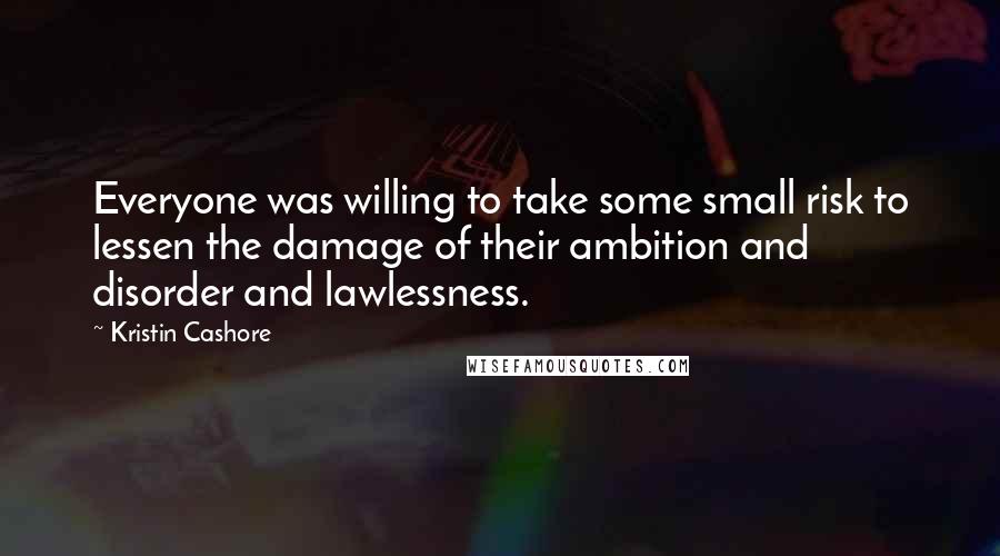 Kristin Cashore Quotes: Everyone was willing to take some small risk to lessen the damage of their ambition and disorder and lawlessness.