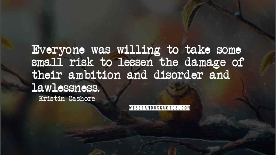 Kristin Cashore Quotes: Everyone was willing to take some small risk to lessen the damage of their ambition and disorder and lawlessness.