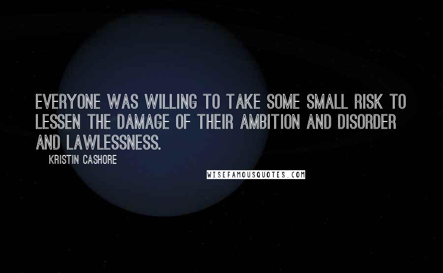 Kristin Cashore Quotes: Everyone was willing to take some small risk to lessen the damage of their ambition and disorder and lawlessness.