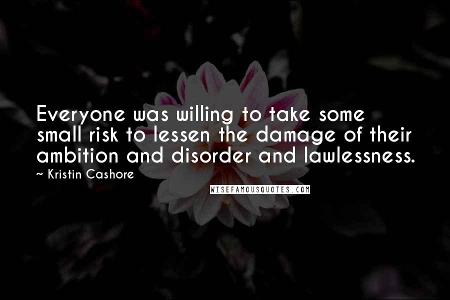 Kristin Cashore Quotes: Everyone was willing to take some small risk to lessen the damage of their ambition and disorder and lawlessness.