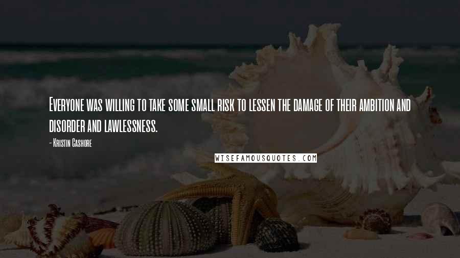 Kristin Cashore Quotes: Everyone was willing to take some small risk to lessen the damage of their ambition and disorder and lawlessness.