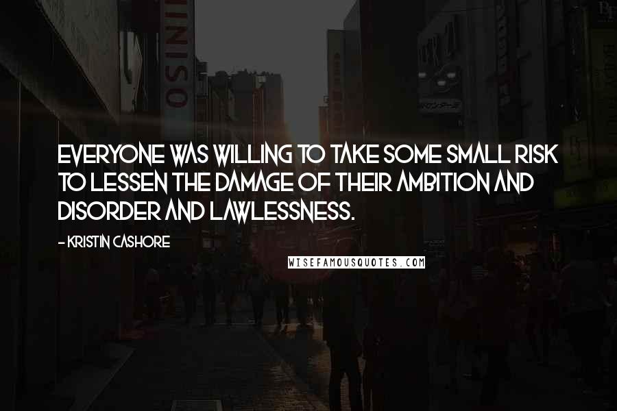 Kristin Cashore Quotes: Everyone was willing to take some small risk to lessen the damage of their ambition and disorder and lawlessness.