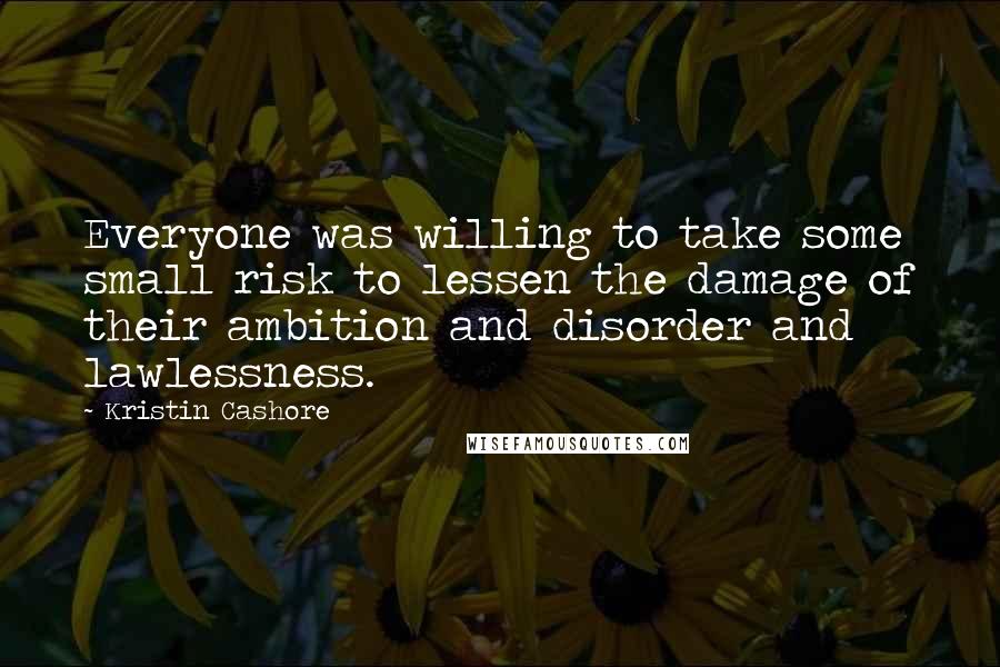 Kristin Cashore Quotes: Everyone was willing to take some small risk to lessen the damage of their ambition and disorder and lawlessness.