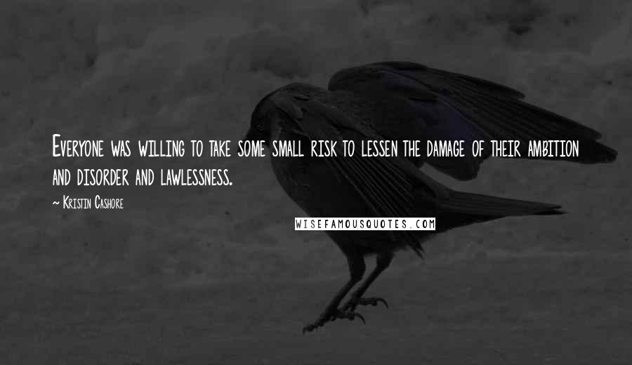 Kristin Cashore Quotes: Everyone was willing to take some small risk to lessen the damage of their ambition and disorder and lawlessness.