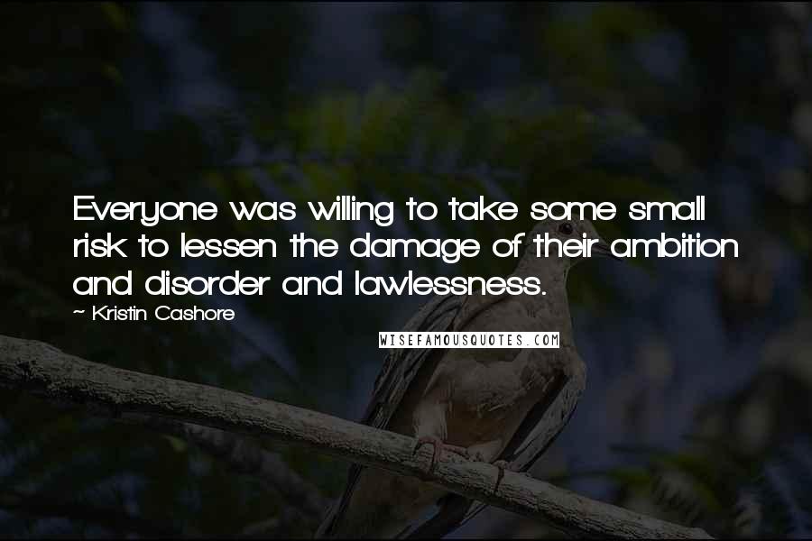 Kristin Cashore Quotes: Everyone was willing to take some small risk to lessen the damage of their ambition and disorder and lawlessness.