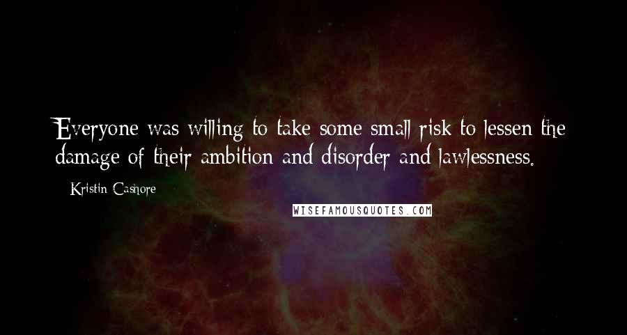 Kristin Cashore Quotes: Everyone was willing to take some small risk to lessen the damage of their ambition and disorder and lawlessness.