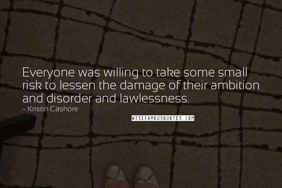 Kristin Cashore Quotes: Everyone was willing to take some small risk to lessen the damage of their ambition and disorder and lawlessness.