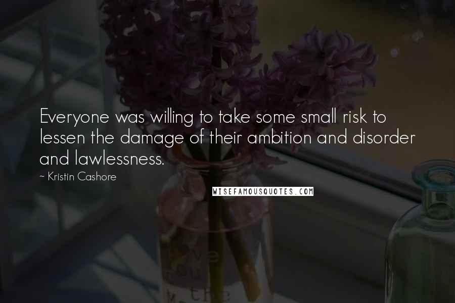 Kristin Cashore Quotes: Everyone was willing to take some small risk to lessen the damage of their ambition and disorder and lawlessness.