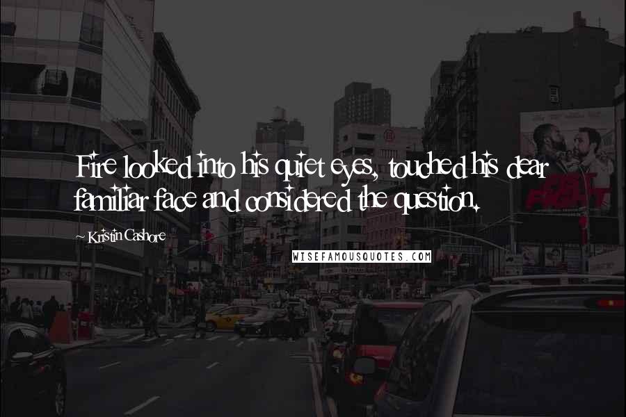 Kristin Cashore Quotes: Fire looked into his quiet eyes, touched his dear familiar face and considered the question.
