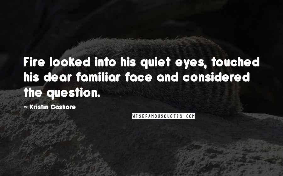 Kristin Cashore Quotes: Fire looked into his quiet eyes, touched his dear familiar face and considered the question.