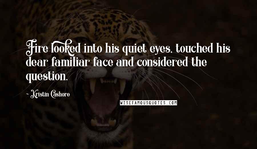 Kristin Cashore Quotes: Fire looked into his quiet eyes, touched his dear familiar face and considered the question.