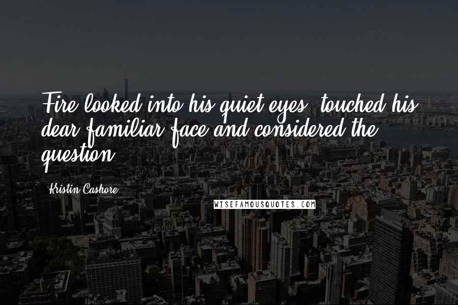 Kristin Cashore Quotes: Fire looked into his quiet eyes, touched his dear familiar face and considered the question.