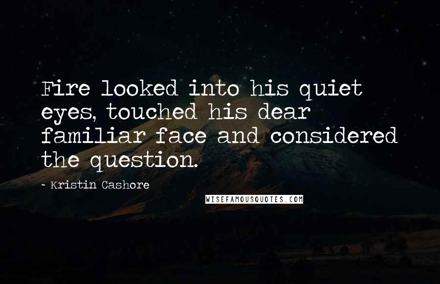 Kristin Cashore Quotes: Fire looked into his quiet eyes, touched his dear familiar face and considered the question.