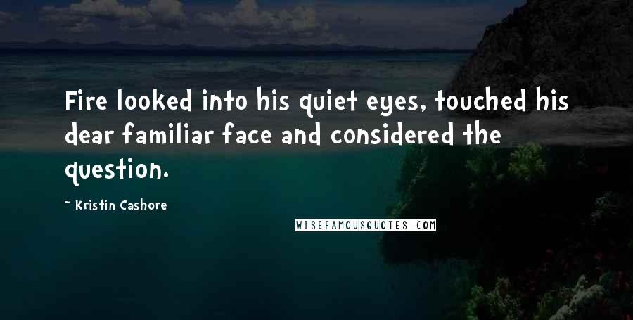 Kristin Cashore Quotes: Fire looked into his quiet eyes, touched his dear familiar face and considered the question.